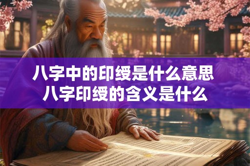 八字中的印绶是什么意思 八字印绶的含义是什么 八字中的印绶是什么意思 八字印绶的含义是什么