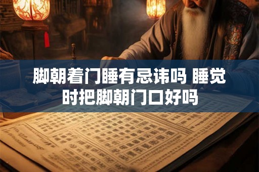 脚朝着门睡有忌讳吗 睡觉时把脚朝门口好吗