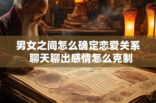男女之间怎么确定恋爱关系  聊天聊出感情怎么克制