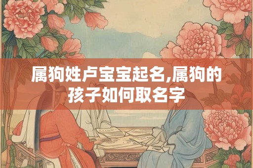 属狗姓卢宝宝起名,属狗的孩子如何取名字