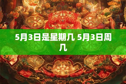 5月3日是星期几 5月3日周几 5月3日是星期几 5月3日周几
