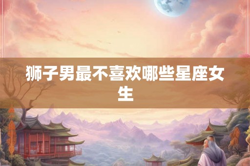 狮子男最不喜欢哪些星座女生