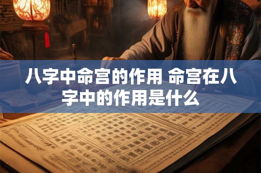 八字中命宫的作用 命宫在八字中的作用是什么 八字中命宫的作用 命宫在八字中的作用是什么