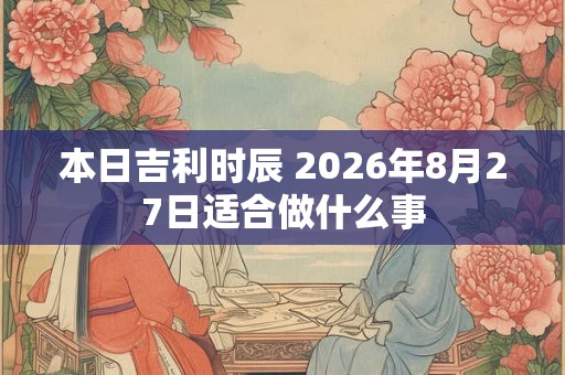 本日吉利时辰 2026年8月27日适合做什么事 本日吉利时辰 2026年8月27日适合做什么事