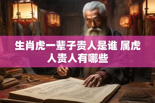 生肖虎一辈子贵人是谁 属虎人贵人有哪些