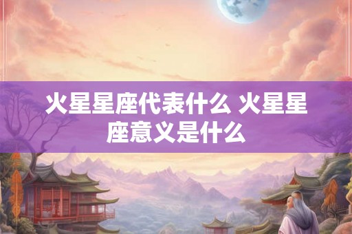 火星星座代表什么 火星星座意义是什么 火星星座代表什么 火星星座意义是什么