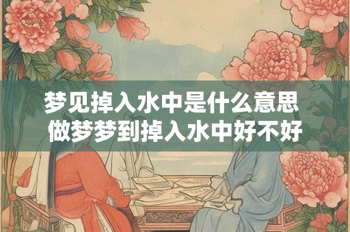 梦见掉入水中是什么意思 做梦梦到掉入水中好不好