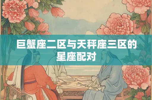巨蟹座二区与天秤座三区的星座配对