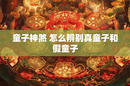 童子神煞 怎么辨别真童子和假童子 童子神煞 怎么辨别真童子和假童子