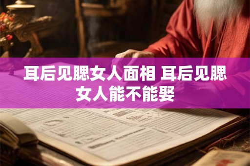耳后见腮女人面相 耳后见腮女人能不能娶