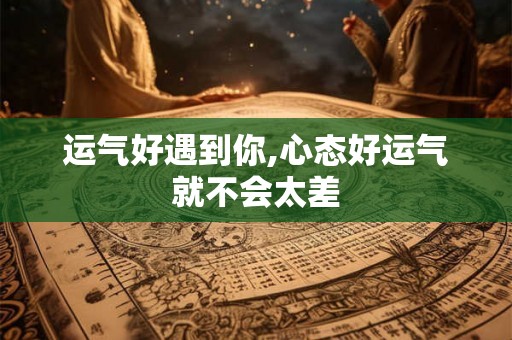 运气好遇到你,心态好运气就不会太差