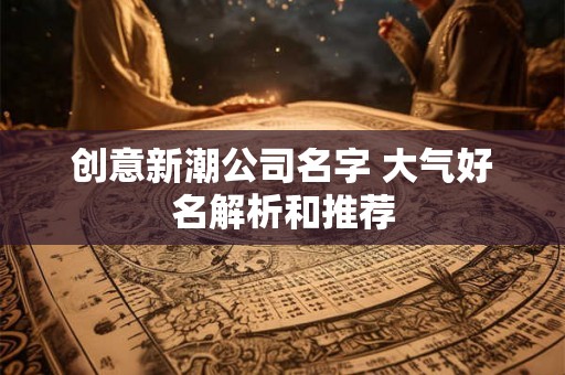 创意新潮公司名字 大气好名解析和推荐