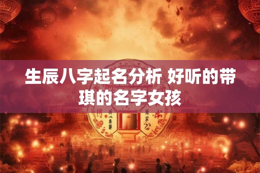 生辰八字起名分析 好听的带琪的名字女孩 生辰八字起名分析 好听的带琪的名字女孩