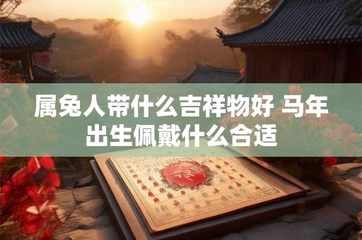 属兔人带什么吉祥物好 马年出生佩戴什么合适 属兔人带什么吉祥物好 马年出生佩戴什么合适