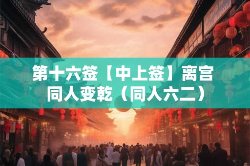 第十六签【中上签】离宫 同人变乾(同人六二) 第十六签【中上签】离宫 同人变乾(同人六二)