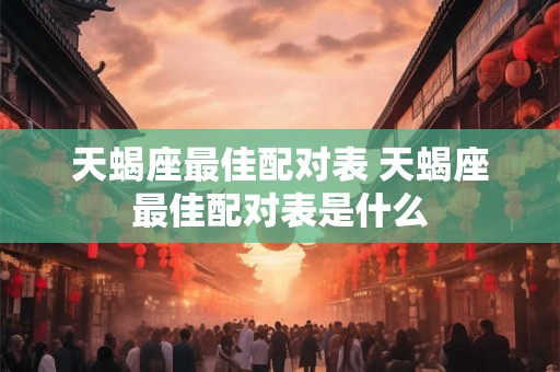 天蝎座最佳配对表 天蝎座最佳配对表是什么