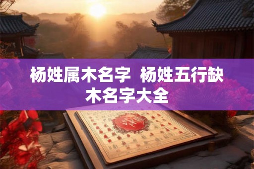 杨姓属木名字  杨姓五行缺木名字大全
