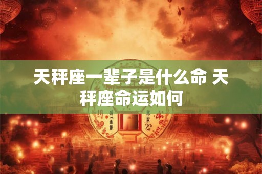 天秤座一辈子是什么命 天秤座命运如何