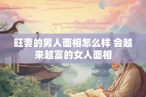 旺妻的男人面相怎么样 会越来越富的女人面相