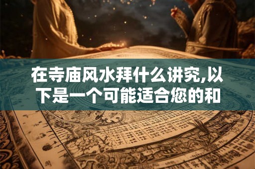 在寺庙风水拜什么讲究,以下是一个可能适合您的和