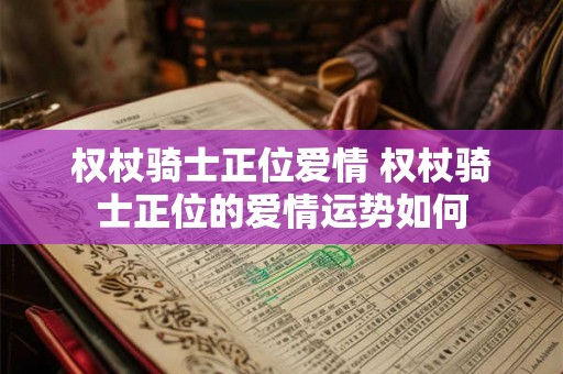权杖骑士正位爱情 权杖骑士正位的爱情运势如何