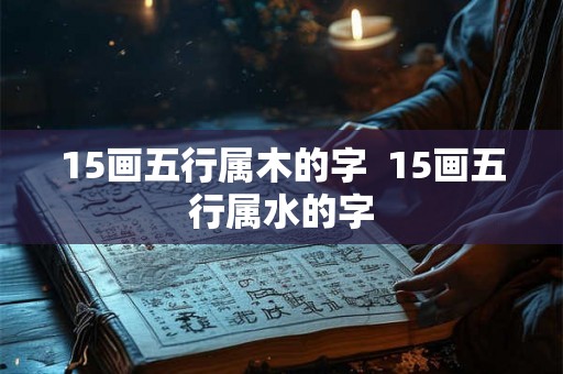 15画五行属木的字  15画五行属水的字