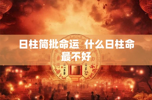 日柱简批命运 什么日柱命最不好 日柱简批命运 什么日柱命最不好