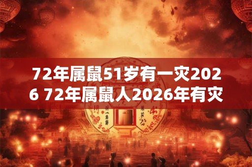 72年属鼠51岁有一灾2026 72年属鼠人2026年有灾怎么办