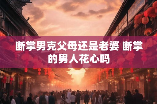 断掌男克父母还是老婆 断掌的男人花心吗