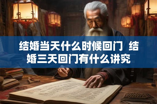 结婚当天什么时候回门  结婚三天回门有什么讲究