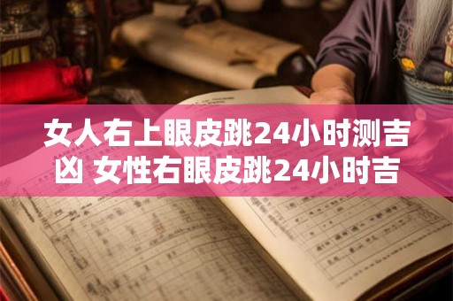 女人右上眼皮跳24小时测吉凶 女性右眼皮跳24小时吉凶测试