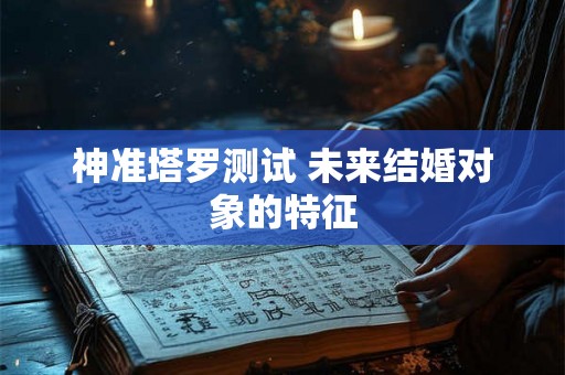 神准塔罗测试 未来结婚对象的特征