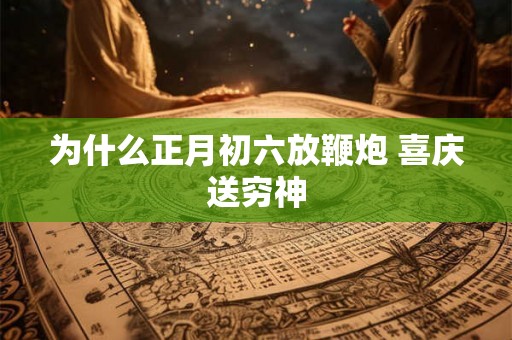 为什么正月初六放鞭炮 喜庆送穷神