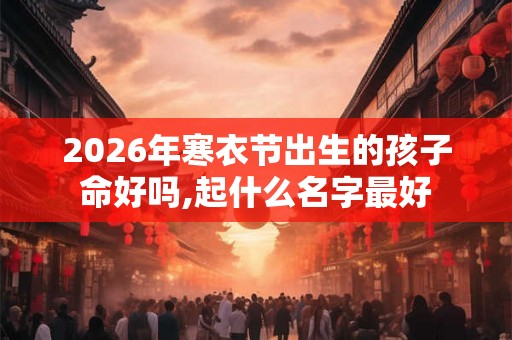 2026年寒衣节出生的孩子命好吗,起什么名字最好