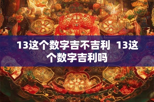 13这个数字吉不吉利  13这个数字吉利吗