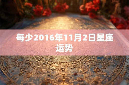 每少2016年11月2日星座运势 每少2016年11月2日星座运势