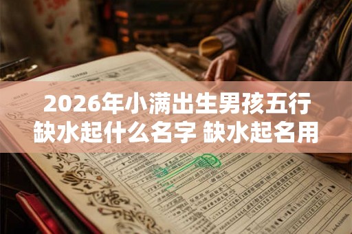 2026年小满出生男孩五行缺水起什么名字 缺水起名用字