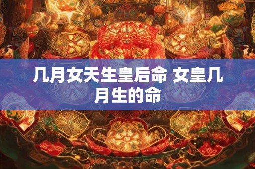 几月女天生皇后命 女皇几月生的命
