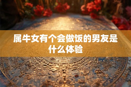 属牛女有个会做饭的男友是什么体验