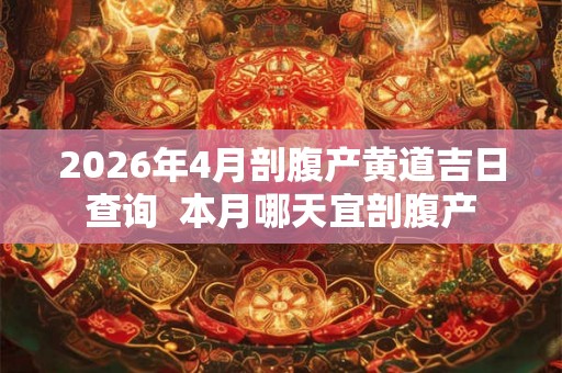 2026年4月剖腹产黄道吉日查询  本月哪天宜剖腹产
