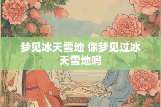 梦见冰天雪地 你梦见过冰天雪地吗