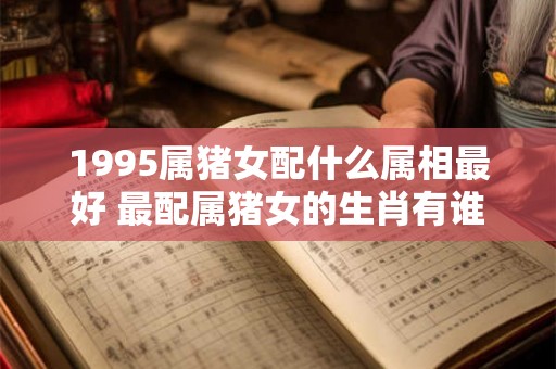 1995属猪女配什么属相最好 最配属猪女的生肖有谁