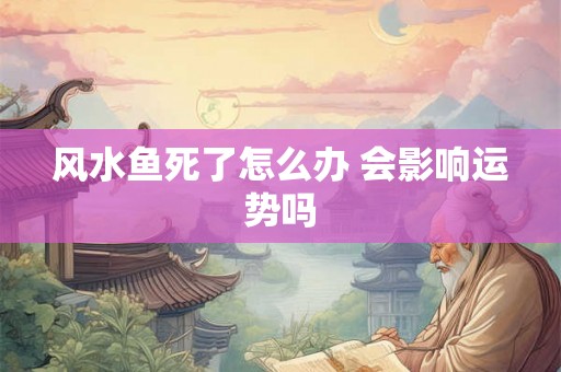风水鱼死了怎么办 会影响运势吗