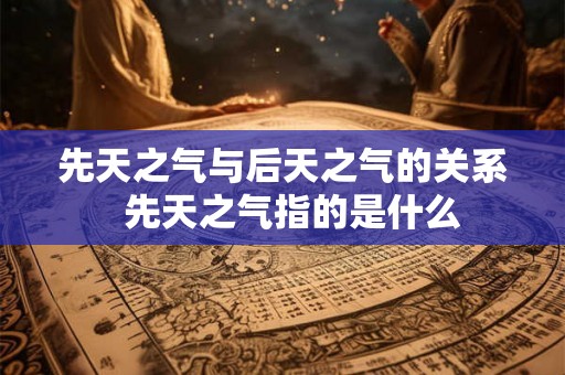 先天之气与后天之气的关系 先天之气指的是什么 先天之气与后天之气的关系 先天之气指的是什么