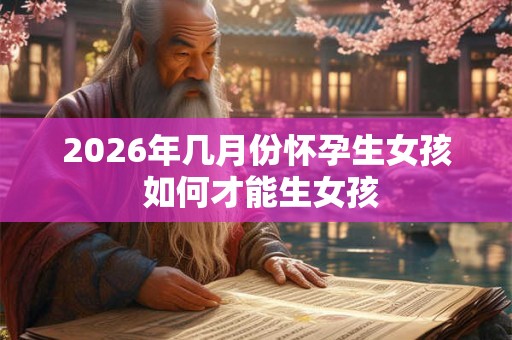 2026年几月份怀孕生女孩 如何才能生女孩