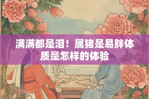满满都是泪！属猪是易胖体质是怎样的体验