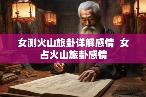 女测火山旅卦详解感情  女占火山旅卦感情