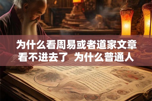 为什么看周易或者道家文章看不进去了 为什么普通人不能看周易 为什么看周易或者道家文章看不进去了 为什么普通人不能看周易