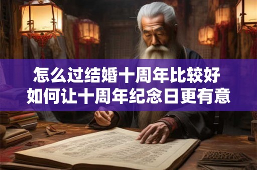 怎么过结婚十周年比较好 如何让十周年纪念日更有意义