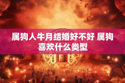 属狗人牛月结婚好不好 属狗喜欢什么类型 属狗人牛月结婚好不好 属狗喜欢什么类型